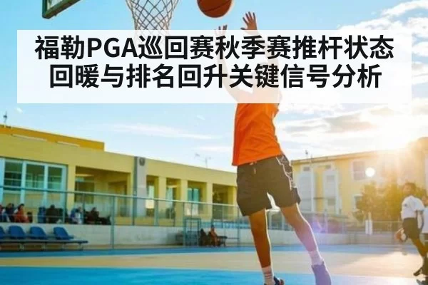 福勒PGA巡回赛秋季赛推杆状态回暖与排名回升关键信号分析